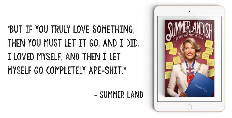 In honour of my four-year bookiversary, this is an edited excerpt from Summerlandish. Available summerlandauthor.com.